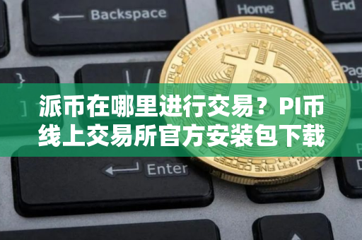 派币在哪里进行交易？PI币线上交易所官方安装包下载