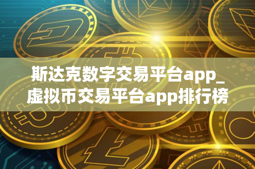 斯达克数字交易平台app_虚拟币交易平台app排行榜_买币网有哪些？