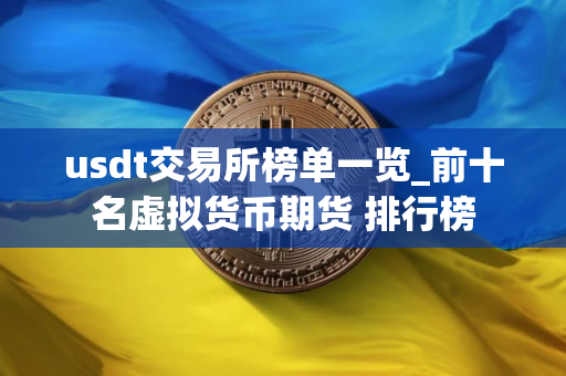 usdt交易所榜单一览_前十名虚拟货币期货 排行榜
