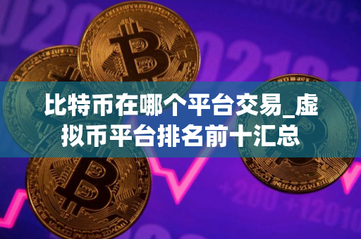 比特币在哪个平台交易_虚拟币平台排名前十汇总