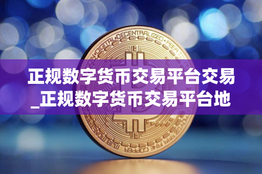 正规数字货币交易平台交易_正规数字货币交易平台地址在哪里V6.1.6