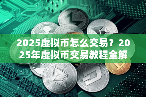 2025虚拟币怎么交易？2025年虚拟币交易教程全解