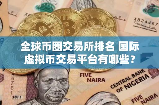 全球币圈交易所排名 国际虚拟币交易平台有哪些？
