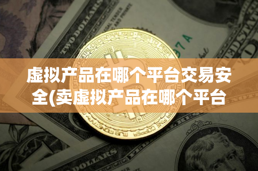 虚拟产品在哪个平台交易安全(卖虚拟产品在哪个平台)