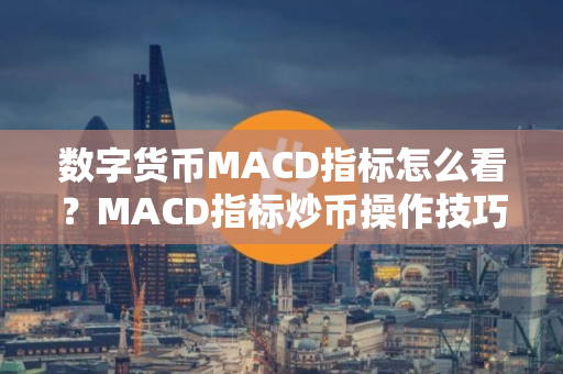 数字货币MACD指标怎么看？MACD指标炒币操作技巧汇总