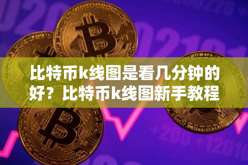 比特币k线图是看几分钟的好？比特币k线图新手教程