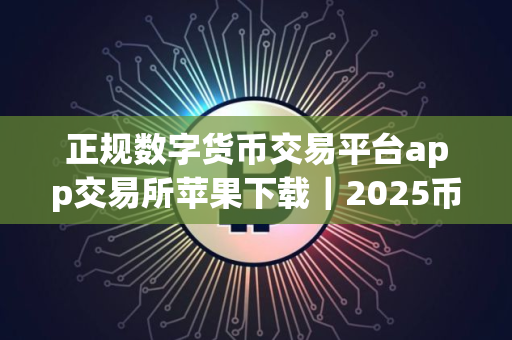 正规数字货币交易平台app交易所苹果下载｜2025币市交易所正规数字货币交易平台app下载