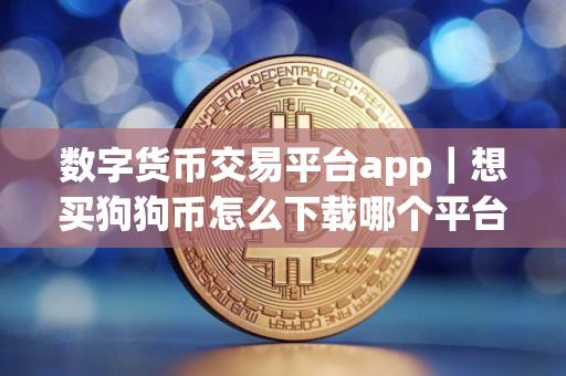 数字货币交易平台app｜想买狗狗币怎么下载哪个平台