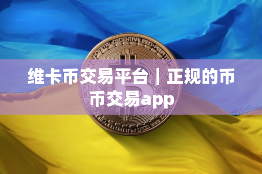 维卡币交易平台｜正规的币币交易app