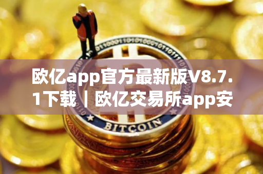 欧亿app官方最新版V8.7.1下载｜欧亿交易所app安卓版下载