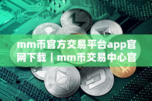 mm币官方交易平台app官网下载｜mm币交易中心官方app