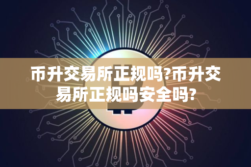 币升交易所正规吗?币升交易所正规吗安全吗?