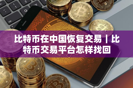 比特币在中国恢复交易｜比特币交易平台怎样找回