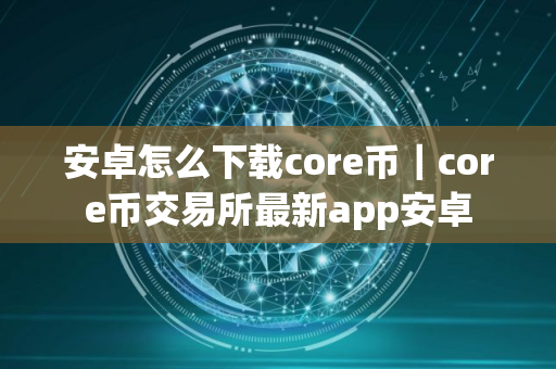安卓怎么下载core币｜core币交易所最新app安卓