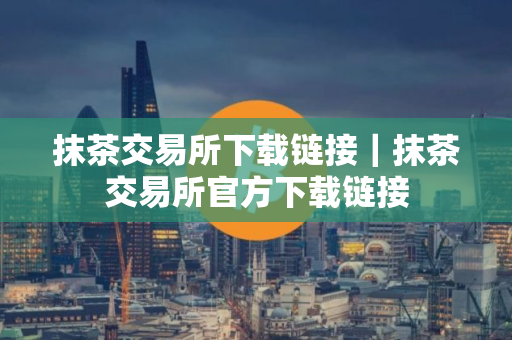 抹茶交易所下载链接｜抹茶交易所官方下载链接