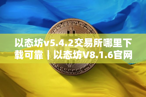 以态坊v5.4.2交易所哪里下载可靠｜以态坊V8.1.6官网正版