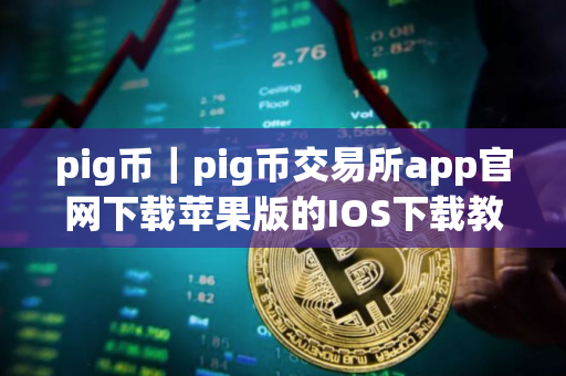 pig币｜pig币交易所app官网下载苹果版的IOS下载教程｜pig币中国版安卓平台下载