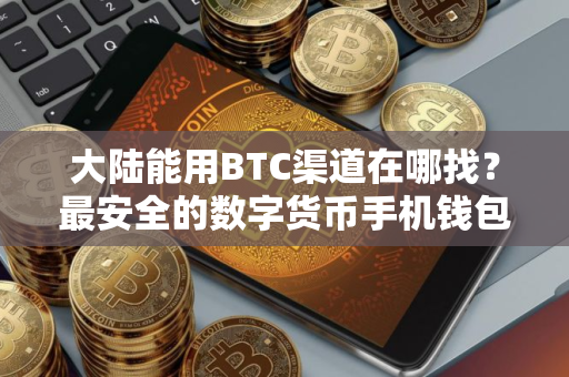 大陆能用BTC渠道在哪找？最安全的数字货币手机钱包盘点