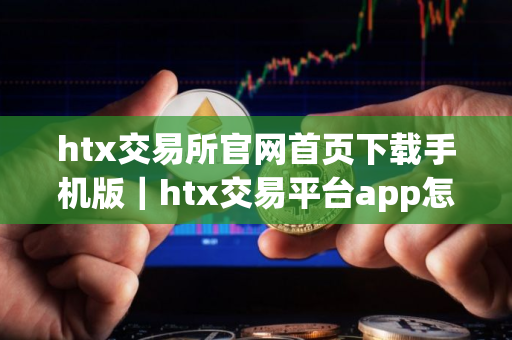 htx交易所官网首页下载手机版｜htx交易平台app怎么下载不了软件v10.2.45
