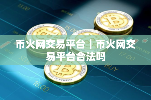 币火网交易平台｜币火网交易平台合法吗