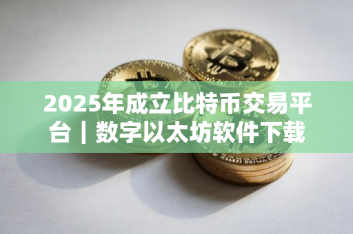 2025年成立比特币交易平台｜数字以太坊软件下载
