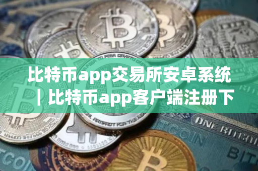 比特币app交易所安卓系统｜比特币app客户端注册下载