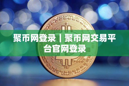 聚币网登录｜聚币网交易平台官网登录