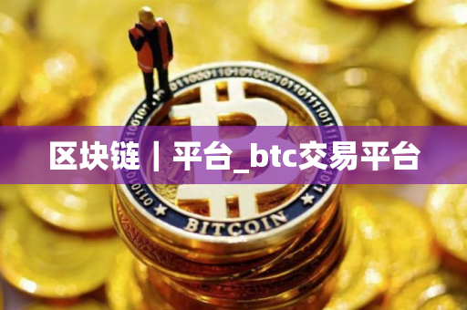 区块链｜平台_btc交易平台
