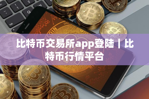 比特币交易所app登陆｜比特币行情平台