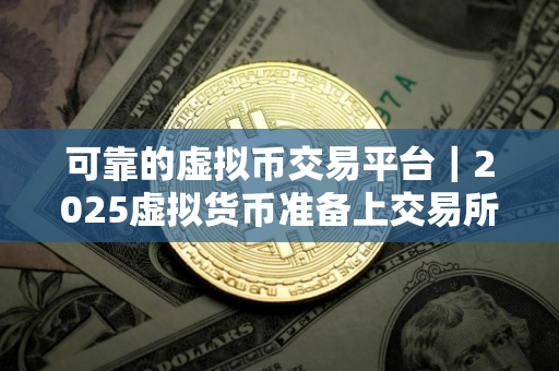 可靠的虚拟币交易平台｜2025虚拟货币准备上交易所货币