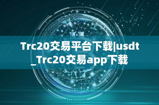 Trc20交易平台下载|usdt_Trc20交易app下载