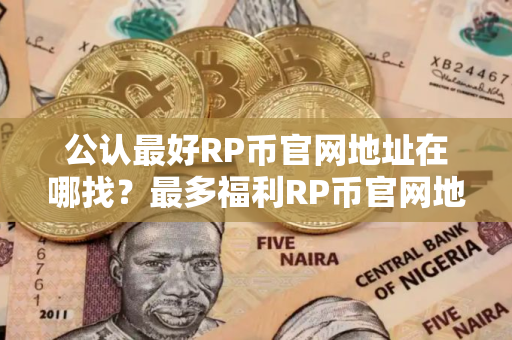 公认最好RP币官网地址在哪找？最多福利RP币官网地址TOP10