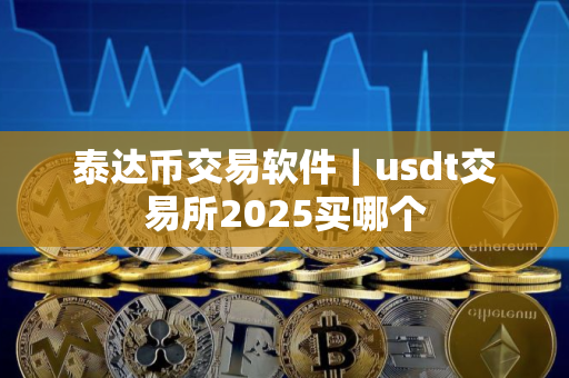 泰达币交易软件｜usdt交易所2025买哪个