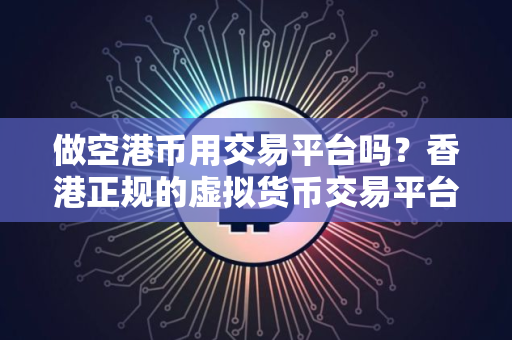 做空港币用交易平台吗？香港正规的虚拟货币交易平台
