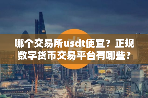 哪个交易所usdt便宜？正规数字货币交易平台有哪些？