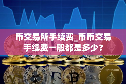 币交易所手续费_币币交易手续费一般都是多少？