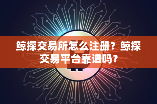 鲸探交易所怎么注册？鲸探交易平台靠谱吗？