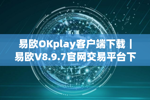 易欧OKplay客户端下载｜易欧V8.9.7官网交易平台下载