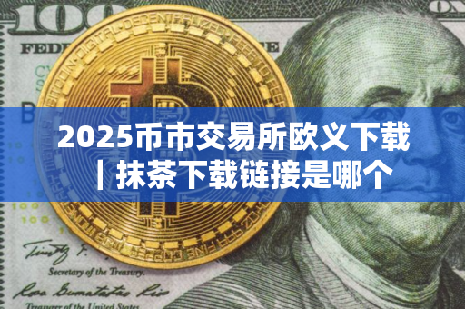 2025币市交易所欧义下载｜抹茶下载链接是哪个
