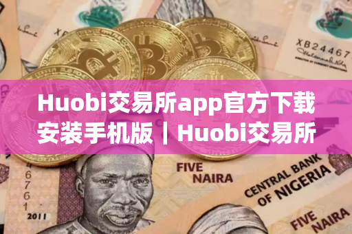 Huobi交易所app官方下载安装手机版｜Huobi交易所下载地址v10.4.34