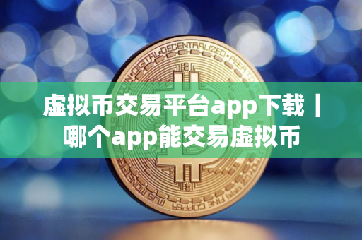 虚拟币交易平台app下载｜哪个app能交易虚拟币