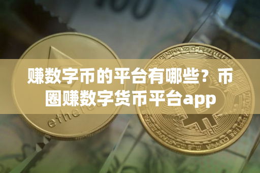 赚数字币的平台有哪些？币圈赚数字货币平台app