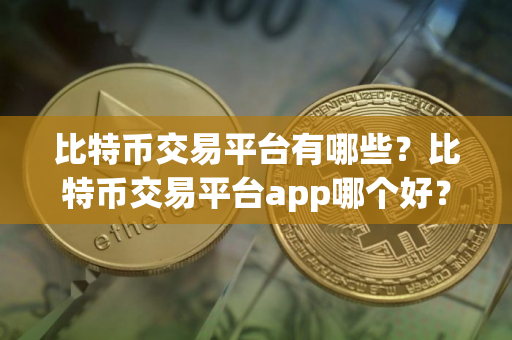 比特币交易平台有哪些？比特币交易平台app哪个好？