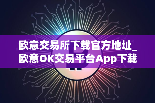 欧意交易所下载官方地址_欧意OK交易平台App下载教程
