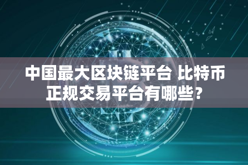 中国最大区块链平台 比特币正规交易平台有哪些？