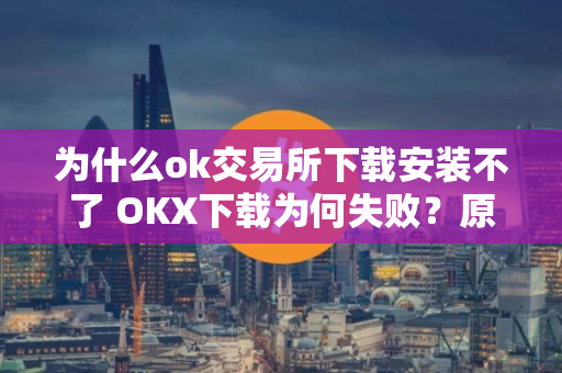 为什么ok交易所下载安装不了 OKX下载为何失败？原因解析
