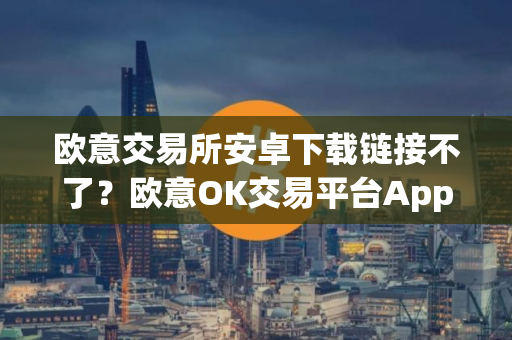 欧意交易所安卓下载链接不了？欧意OK交易平台App下载教程