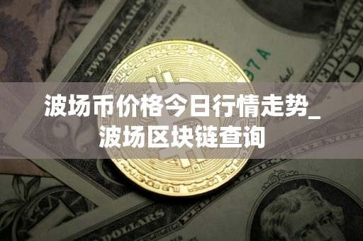 波场币价格今日行情走势_波场区块链查询