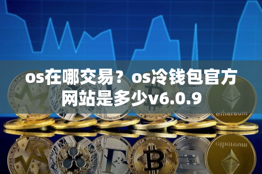 os在哪交易?os冷钱包官方网站是多少v6.0.9 os在哪交易?os冷钱包官方网站是多少v6.0.9