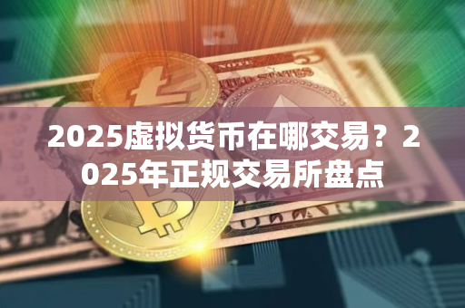 2025虚拟货币在哪交易？2025年正规交易所盘点